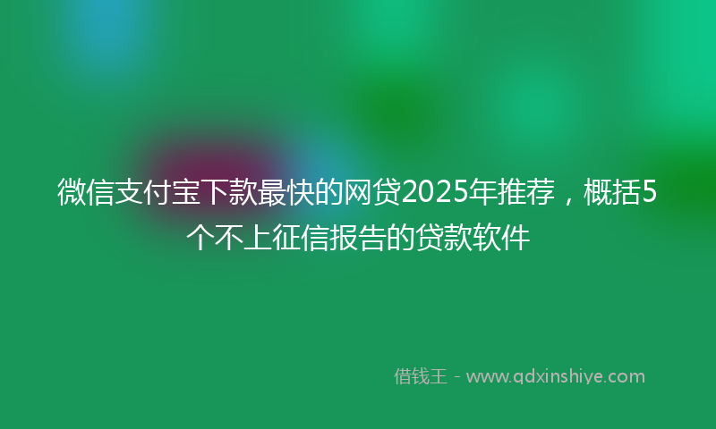 微信支付宝下款最快的网贷2025年推荐，概括5个不上征信报告的贷款软件