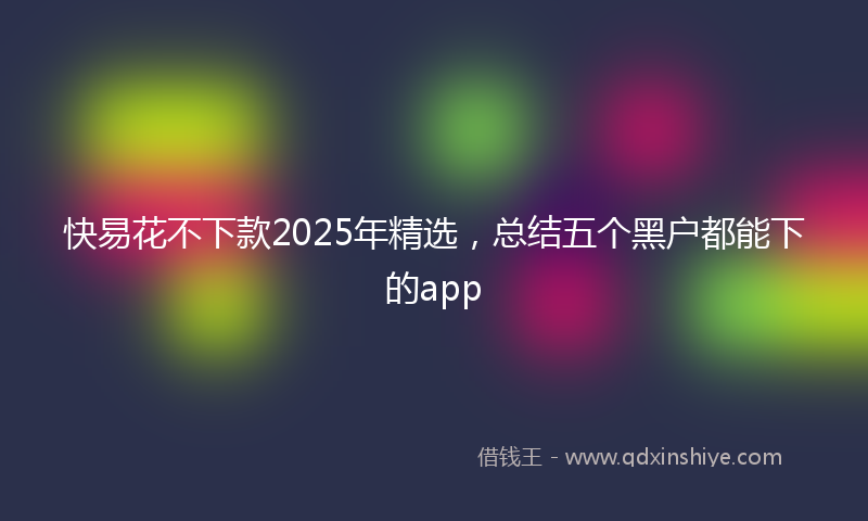 快易花不下款2025年精选，总结五个黑户都能下的app