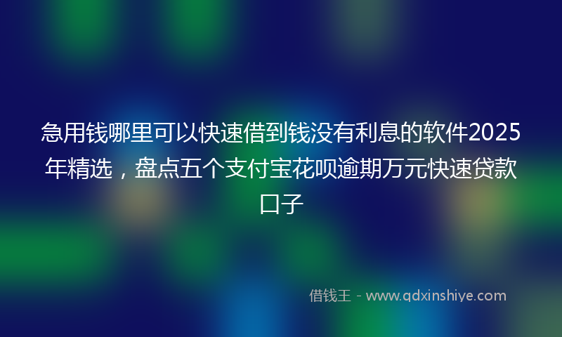 急用钱哪里可以快速借到钱没有利息的软件2025年精选，盘点五个支付宝花呗逾期万元快速贷款口子