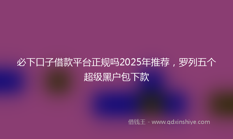 必下口子借款平台正规吗2025年推荐，罗列五个超级黑户包下款