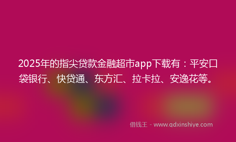 2025年的指尖贷款金融超市app下载有：平安口袋银行、快贷通、东方汇、拉卡拉、安逸花等。