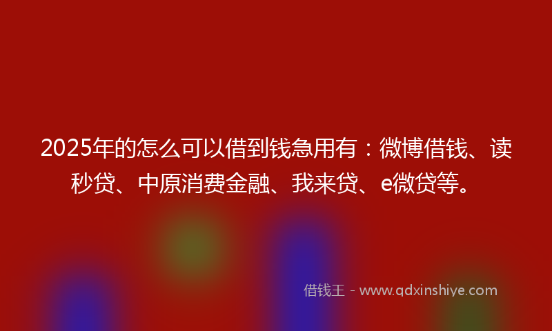 2025年的怎么可以借到钱急用有：微博借钱、读秒贷、中原消费金融、我来贷、e微贷等。