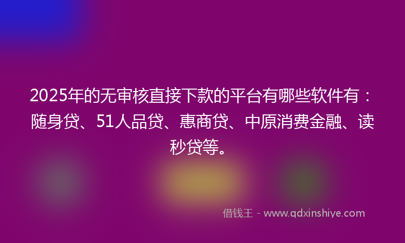 2025年的无审核直接下款的平台有哪些软件有：随身贷、51人品贷、惠商贷、中原消费金融、读秒贷等。