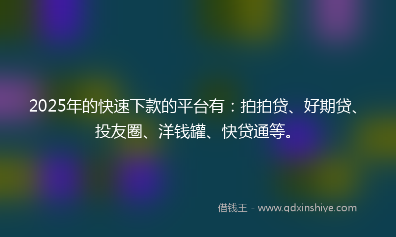 2025年的快速下款的平台有：拍拍贷、好期贷、投友圈、洋钱罐、快贷通等。