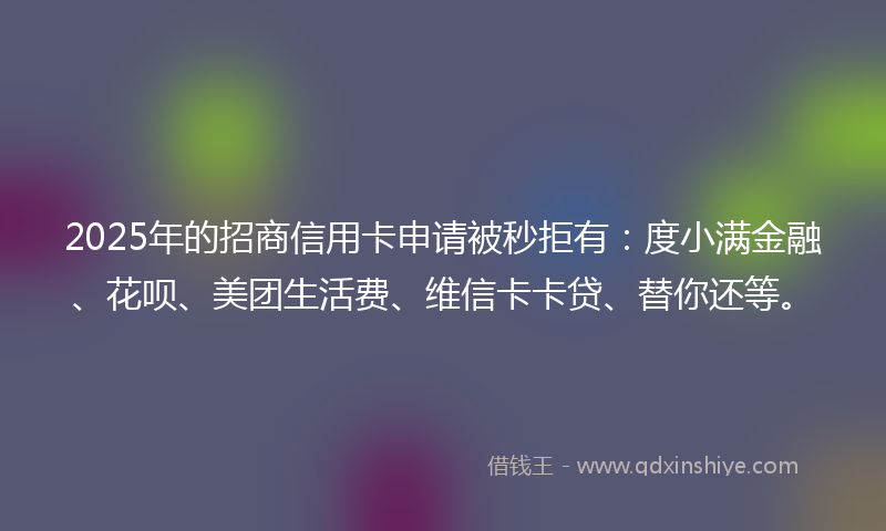 2025年的招商信用卡申请被秒拒有：度小满金融、花呗、美团生活费、维信卡卡贷、替你还等。