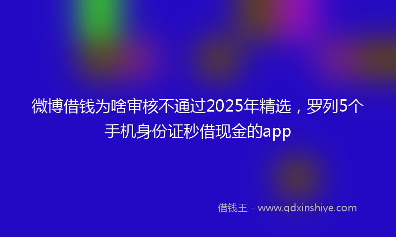 微博借钱为啥审核不通过2025年精选，罗列5个手机身份证秒借现金的app