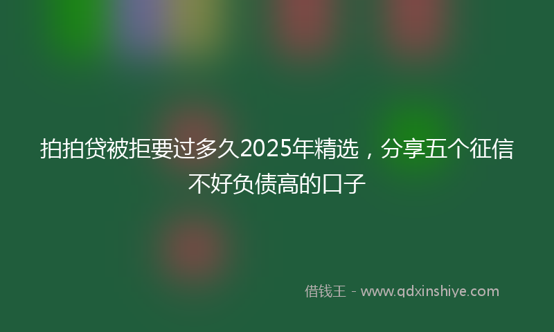 拍拍贷被拒要过多久2025年精选，分享五个征信不好负债高的口子