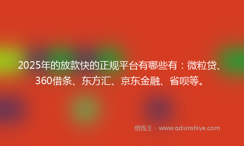 2025年的放款快的正规平台有哪些有：微粒贷、360借条、东方汇、京东金融、省呗等。