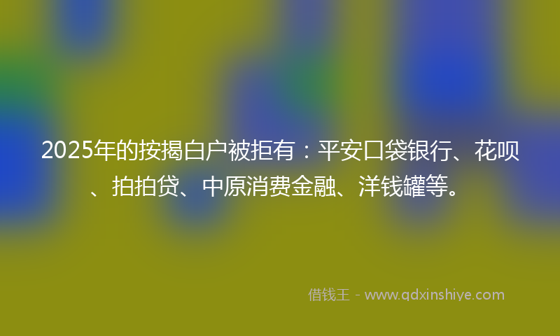 2025年的按揭白户被拒有：平安口袋银行、花呗、拍拍贷、中原消费金融、洋钱罐等。