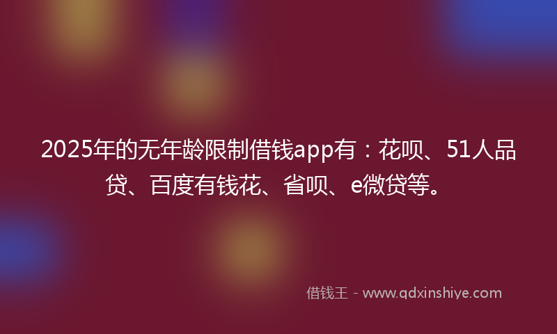 2025年的无年龄限制借钱app有：花呗、51人品贷、百度有钱花、省呗、e微贷等。