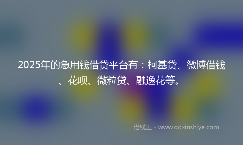 2025年的急用钱借贷平台有：柯基贷、微博借钱、花呗、微粒贷、融逸花等。
