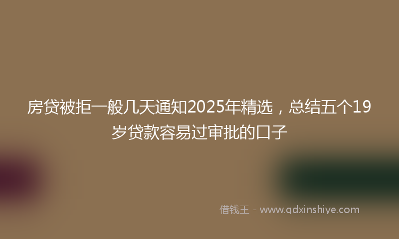 房贷被拒一般几天通知2025年精选，总结五个19岁贷款容易过审批的口子