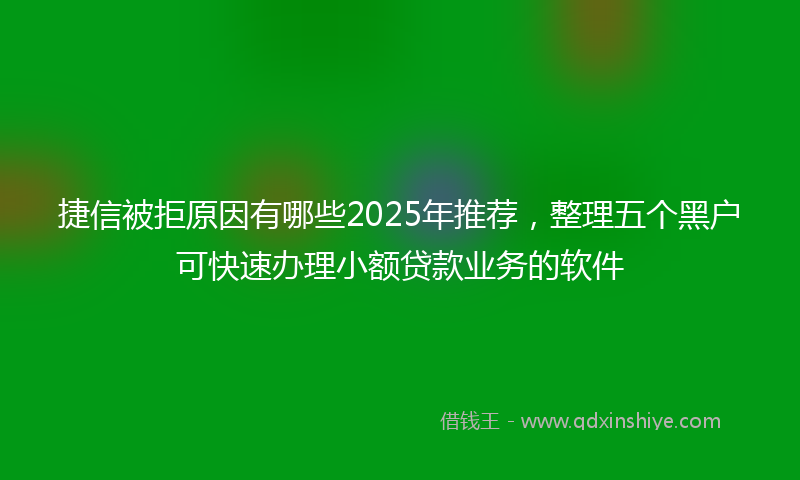 捷信被拒原因有哪些2025年推荐，整理五个黑户可快速办理小额贷款业务的软件
