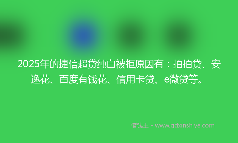 2025年的捷信超贷纯白被拒原因有：拍拍贷、安逸花、百度有钱花、信用卡贷、e微贷等。