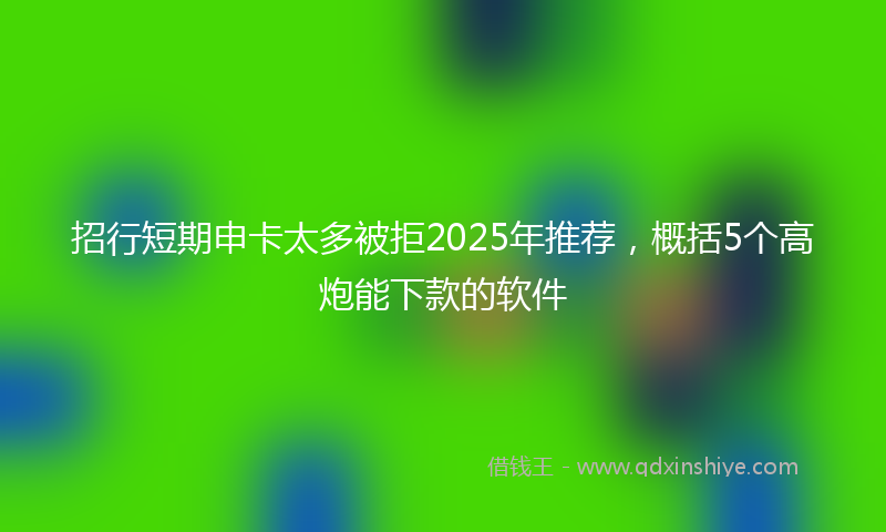 招行短期申卡太多被拒2025年推荐，概括5个高炮能下款的软件