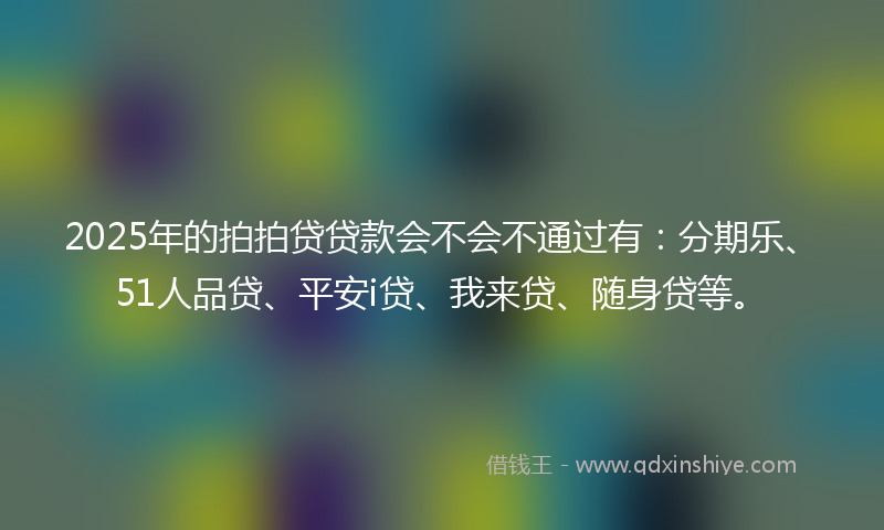 2025年的拍拍贷贷款会不会不通过有：分期乐、51人品贷、平安i贷、我来贷、随身贷等。