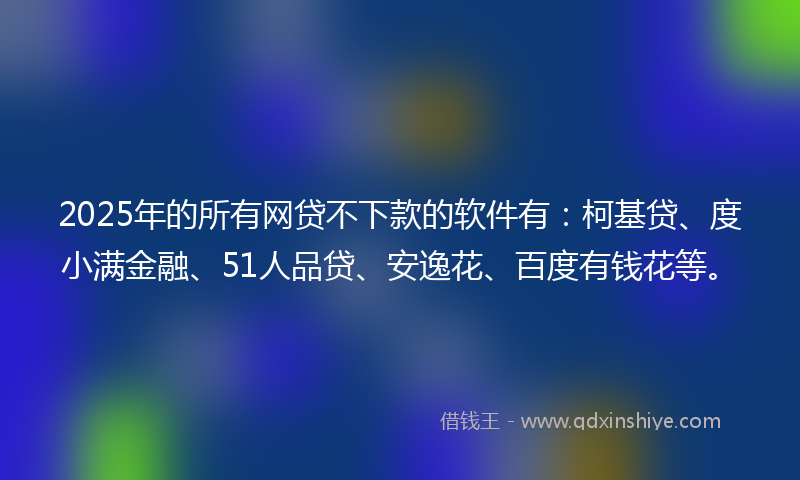 2025年的所有网贷不下款的软件有：柯基贷、度小满金融、51人品贷、安逸花、百度有钱花等。