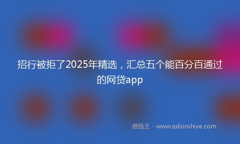 招行被拒了2025年精选，汇总五个能百分百通过的网贷app