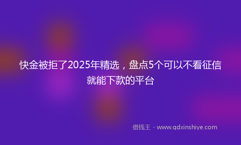 快金被拒了2025年精选，盘点5个可以不看征信就能下款的平台