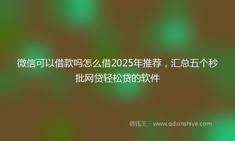 微信可以借款吗怎么借2025年推荐，汇总五个秒批网贷轻松贷的软件