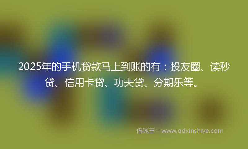 2025年的手机贷款马上到账的有：投友圈、读秒贷、信用卡贷、功夫贷、分期乐等。