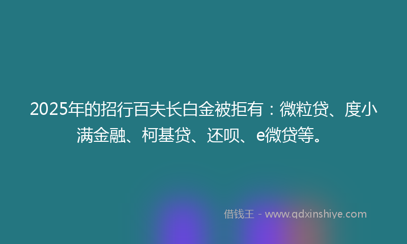 2025年的招行百夫长白金被拒有：微粒贷、度小满金融、柯基贷、还呗、e微贷等。