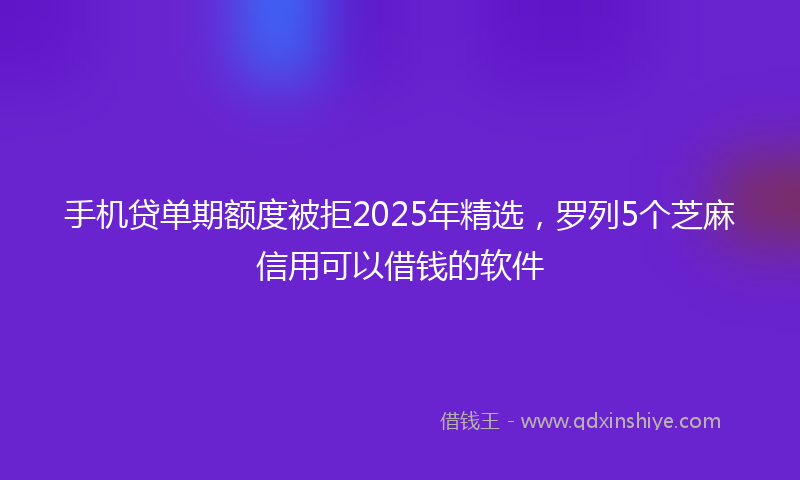 手机贷单期额度被拒2025年精选，罗列5个芝麻信用可以借钱的软件