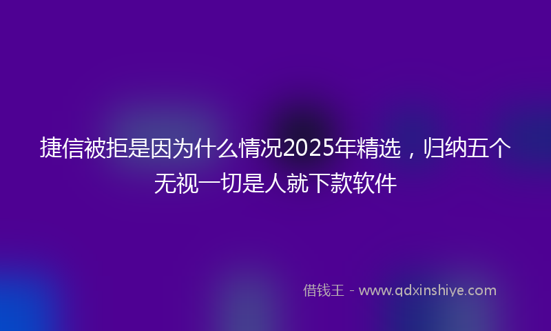 捷信被拒是因为什么情况2025年精选，归纳五个无视一切是人就下款软件