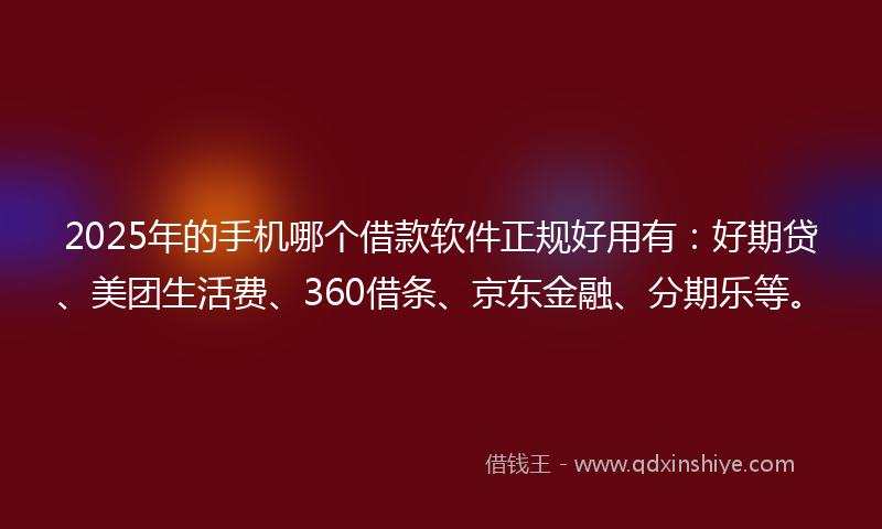2025年的手机哪个借款软件正规好用有：好期贷、美团生活费、360借条、京东金融、分期乐等。