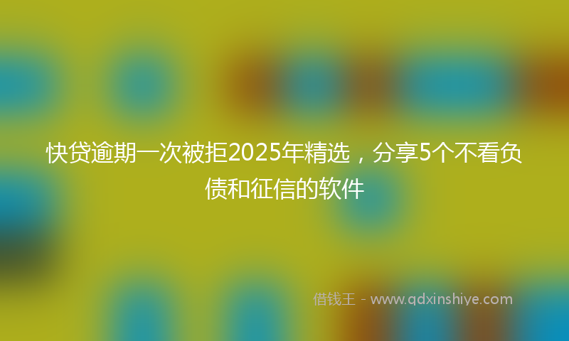 快贷逾期一次被拒2025年精选，分享5个不看负债和征信的软件