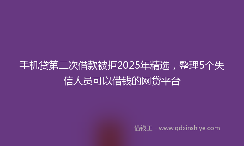 手机贷第二次借款被拒2025年精选，整理5个失信人员可以借钱的网贷平台