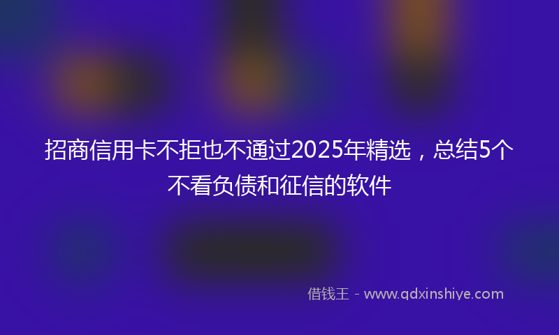招商信用卡不拒也不通过2025年精选，总结5个不看负债和征信的软件