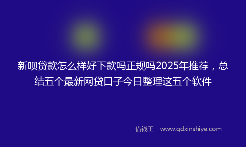新呗贷款怎么样好下款吗正规吗2025年推荐，总结五个最新网贷口子今日整理这五个软件