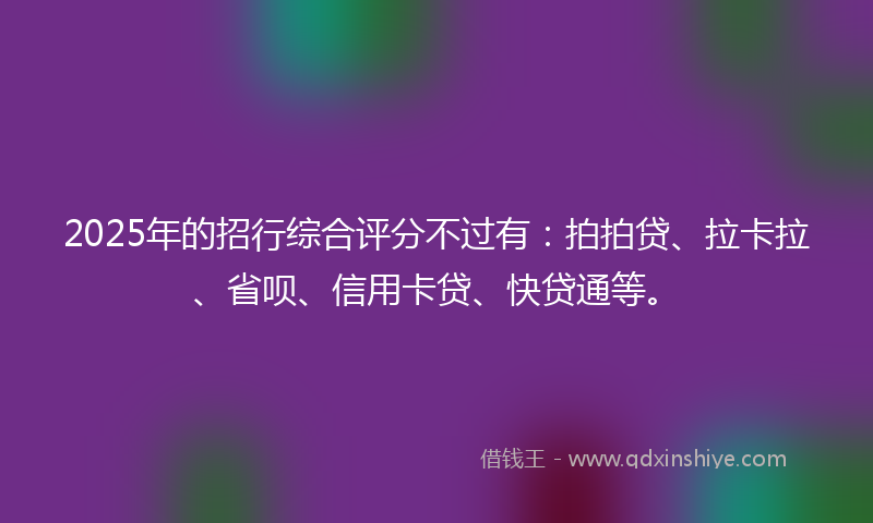 2025年的招行综合评分不过有：拍拍贷、拉卡拉、省呗、信用卡贷、快贷通等。