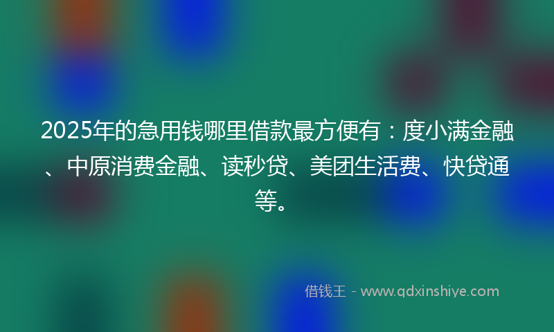 2025年的急用钱哪里借款最方便有：度小满金融、中原消费金融、读秒贷、美团生活费、快贷通等。