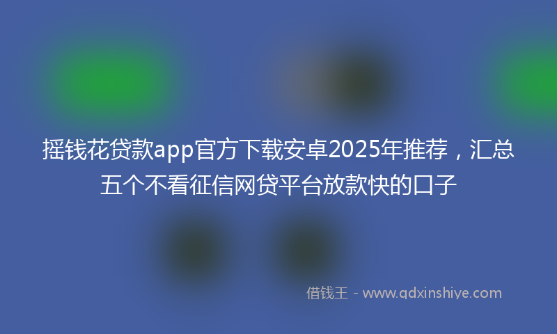 摇钱花贷款app官方下载安卓2025年推荐，汇总五个不看征信网贷平台放款快的口子