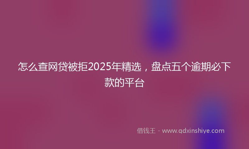 怎么查网贷被拒2025年精选，盘点五个逾期必下款的平台