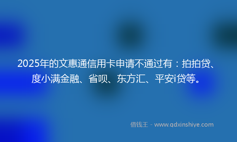 2025年的文惠通信用卡申请不通过有：拍拍贷、度小满金融、省呗、东方汇、平安i贷等。