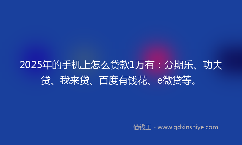 2025年的手机上怎么贷款1万有：分期乐、功夫贷、我来贷、百度有钱花、e微贷等。