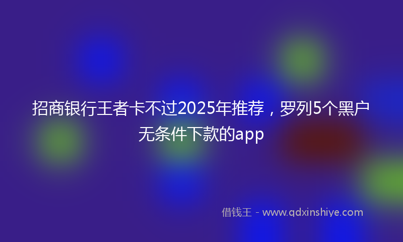 招商银行王者卡不过2025年推荐，罗列5个黑户无条件下款的app