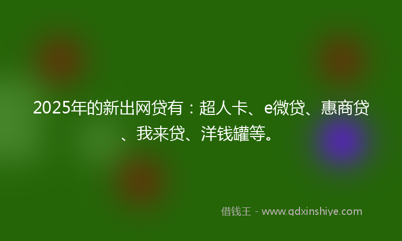 2025年的新出网贷有：超人卡、e微贷、惠商贷、我来贷、洋钱罐等。