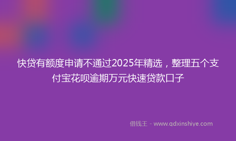 快贷有额度申请不通过2025年精选，整理五个支付宝花呗逾期万元快速贷款口子