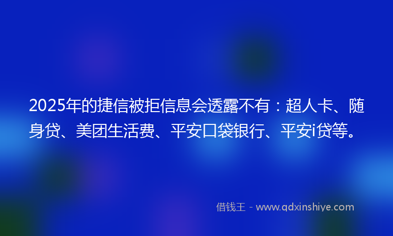 2025年的捷信被拒信息会透露不有：超人卡、随身贷、美团生活费、平安口袋银行、平安i贷等。