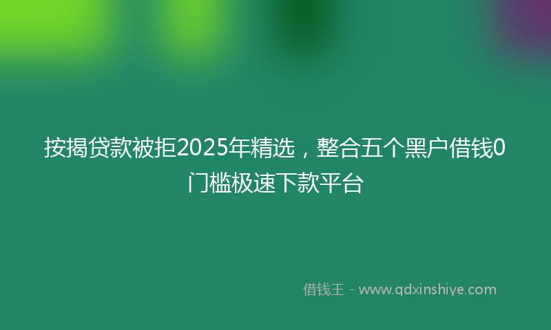 按揭贷款被拒2025年精选，整合五个黑户借钱0门槛极速下款平台