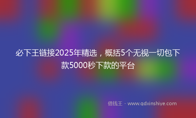 必下王链接2025年精选，概括5个无视一切包下款5000秒下款的平台