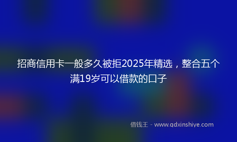 招商信用卡一般多久被拒2025年精选，整合五个满19岁可以借款的口子