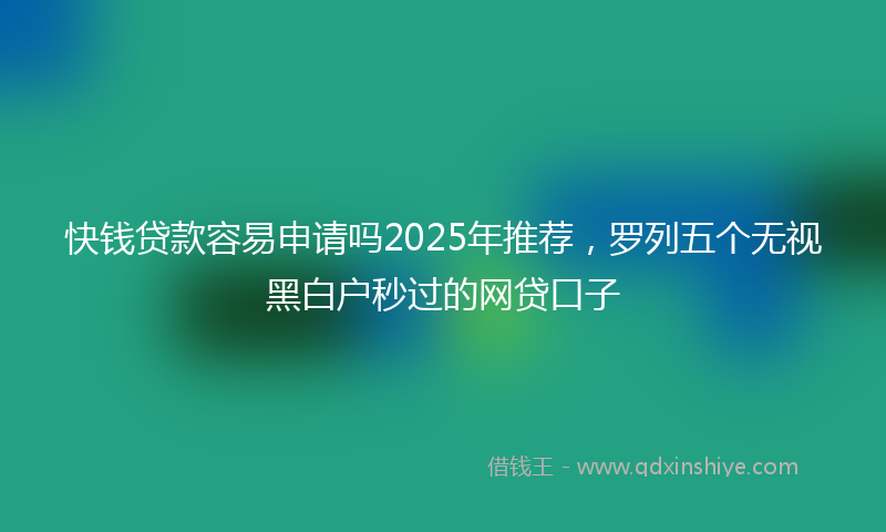 快钱贷款容易申请吗2025年推荐，罗列五个无视黑白户秒过的网贷口子