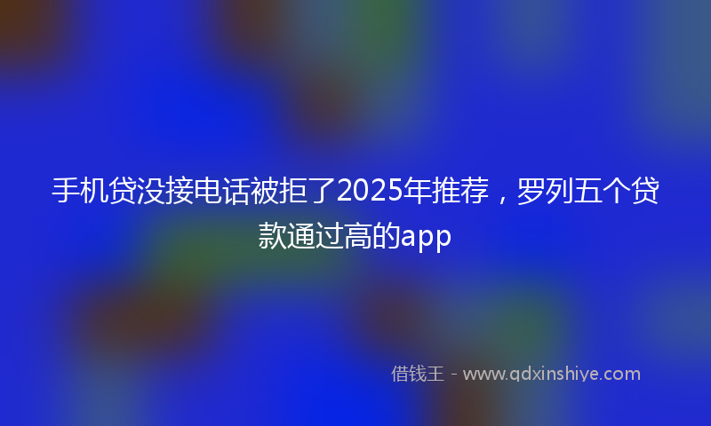 手机贷没接电话被拒了2025年推荐，罗列五个贷款通过高的app