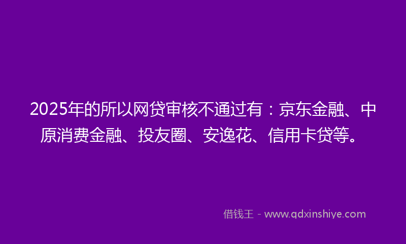 2025年的所以网贷审核不通过有：京东金融、中原消费金融、投友圈、安逸花、信用卡贷等。