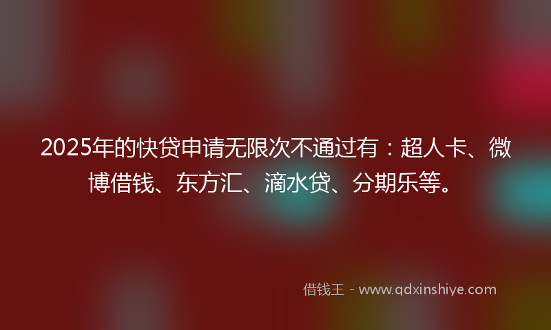 2025年的快贷申请无限次不通过有：超人卡、微博借钱、东方汇、滴水贷、分期乐等。
